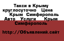  Такси в Крыму круглосуточно › Цена ­ 100 - Крым, Симферополь Авто » Услуги   . Крым,Симферополь